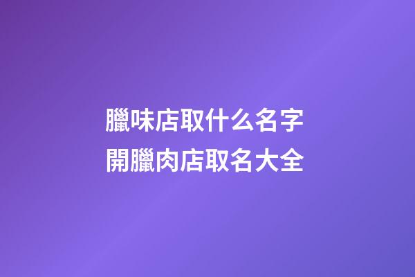 臘味店取什么名字 開臘肉店取名大全